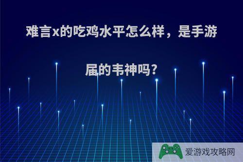难言x的吃鸡水平怎么样，是手游届的韦神吗?