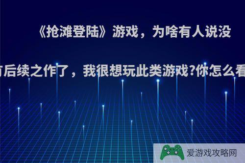 《抢滩登陆》游戏，为啥有人说没有后续之作了，我很想玩此类游戏?你怎么看?
