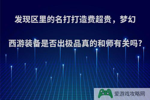 发现区里的名打打造费超贵，梦幻西游装备是否出极品真的和师有关吗?