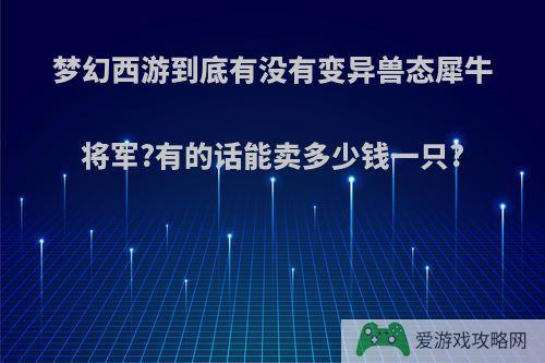 梦幻西游到底有没有变异兽态犀牛将军?有的话能卖多少钱一只?