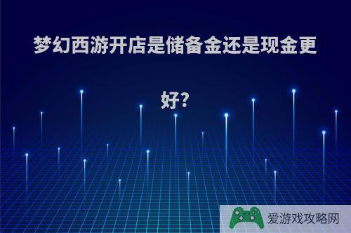 梦幻西游开店是储备金还是现金更好?