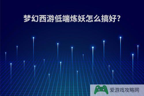 梦幻西游低端炼妖怎么搞好?