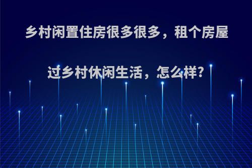 乡村闲置住房很多很多，租个房屋过乡村休闲生活，怎么样?