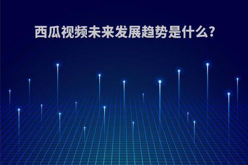 西瓜视频未来发展趋势是什么?