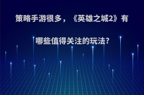 策略手游很多，《英雄之城2》有哪些值得关注的玩法?