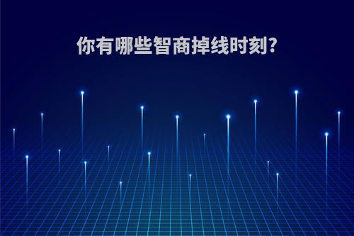 你有哪些智商掉线时刻?