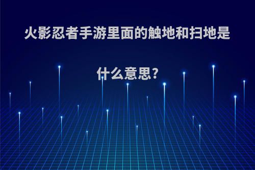 火影忍者手游里面的触地和扫地是什么意思?