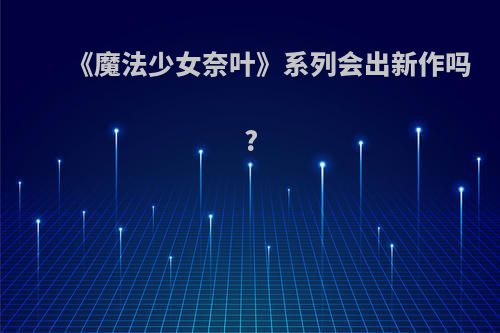 《魔法少女奈叶》系列会出新作吗?
