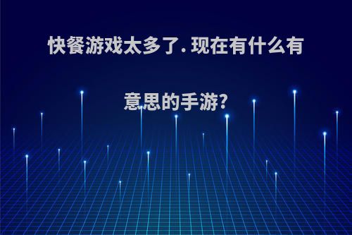 快餐游戏太多了. 现在有什么有意思的手游?