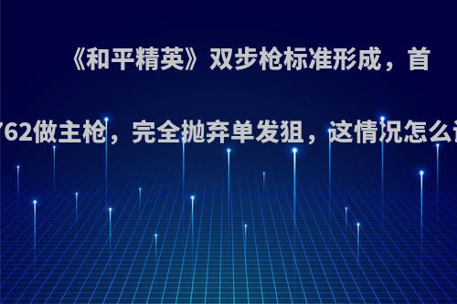 《和平精英》双步枪标准形成，首选M762做主枪，完全抛弃单发狙，这情况怎么评价?