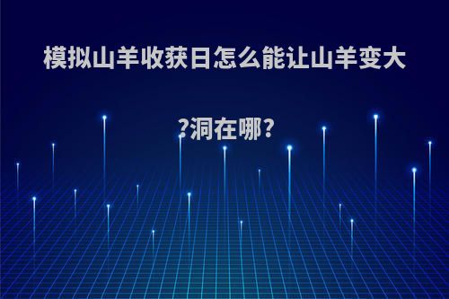 模拟山羊收获日怎么能让山羊变大?洞在哪?