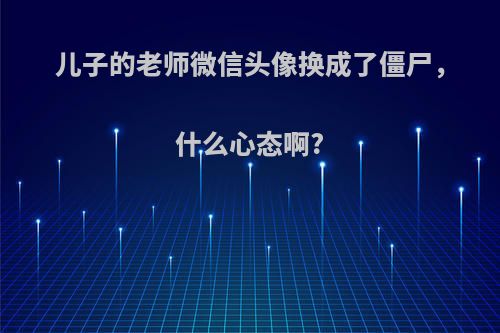 儿子的老师微信头像换成了僵尸，什么心态啊?