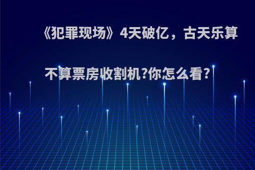 《犯罪现场》4天破亿，古天乐算不算票房收割机?你怎么看?