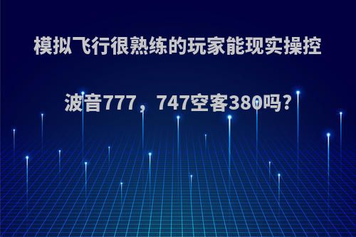 模拟飞行很熟练的玩家能现实操控波音777，747空客380吗?
